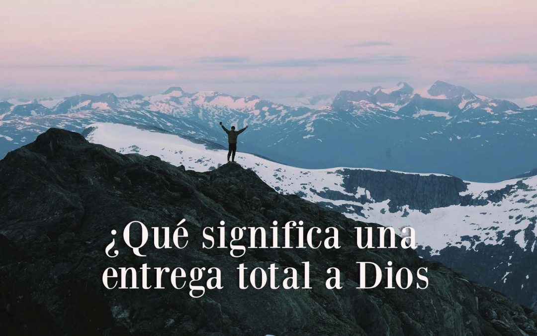 ¿Qué significa una entrega total a Dios?