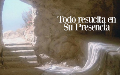 Todo resucita en Su Presencia